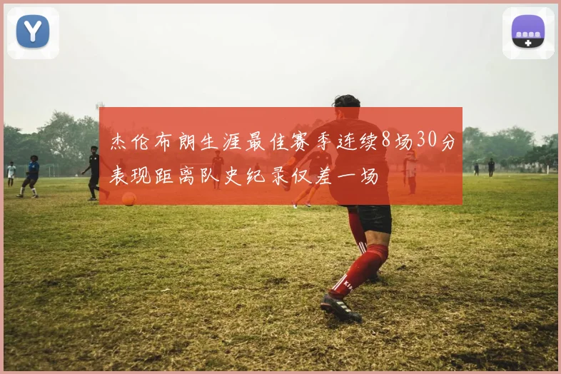 杰伦布朗生涯最佳赛季连续8场30分表现距离队史纪录仅差一场