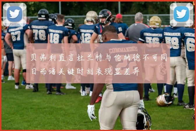 贝弗利直言杜兰特与伦纳德不可同日而语关键时刻表现显差异