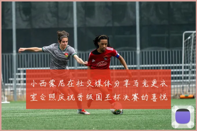小西蒙尼在社交媒体分享马竞更衣室合照庆祝晋级国王杯决赛的喜悦时刻