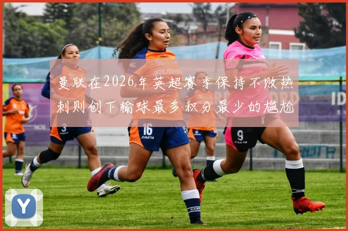 曼联在2026年英超赛季保持不败热刺则创下输球最多积分最少的尴尬纪录