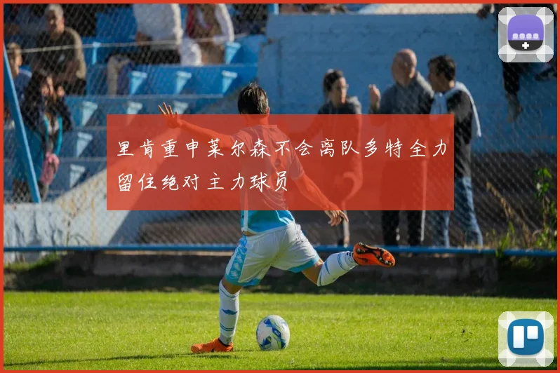 里肯重申莱尔森不会离队多特全力留住绝对主力球员