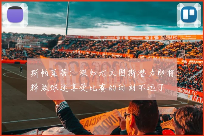 斯帕莱蒂：深知尤文图斯潜力即将释放球迷享受比赛的时刻不远了