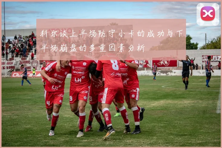 科尔谈上半场防守小卡的成功与下半场崩盘的多重因素分析
