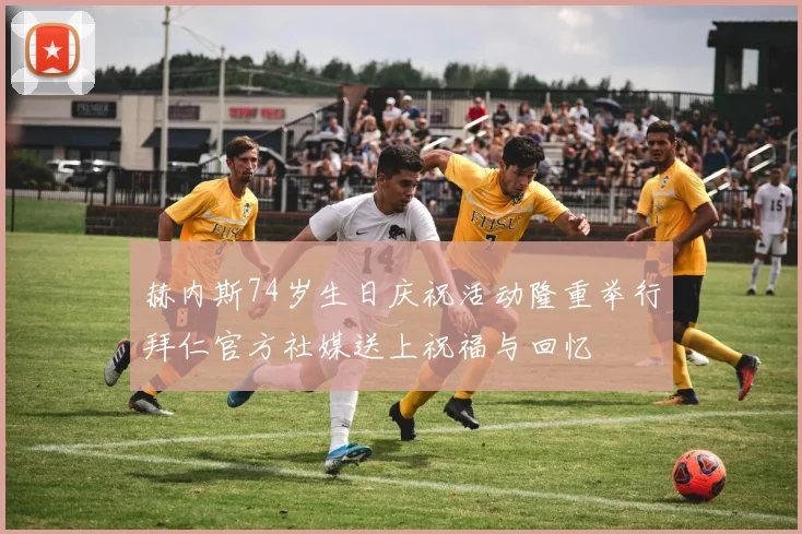 赫内斯74岁生日庆祝活动隆重举行拜仁官方社媒送上祝福与回忆