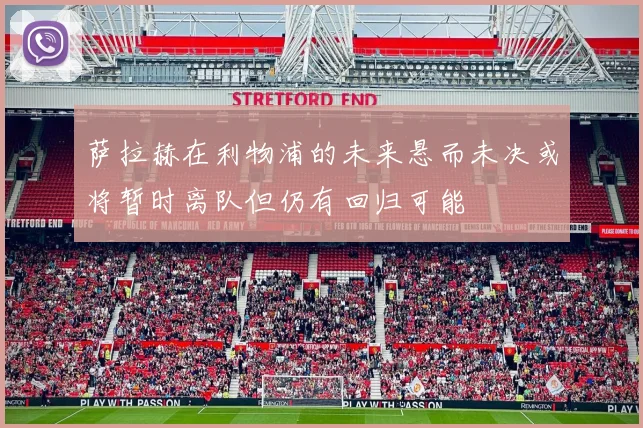 萨拉赫在利物浦的未来悬而未决或将暂时离队但仍有回归可能