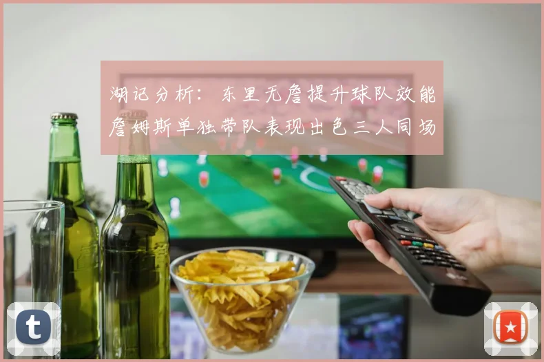湖记分析：东里无詹提升球队效能詹姆斯单独带队表现出色三人同场反而下滑