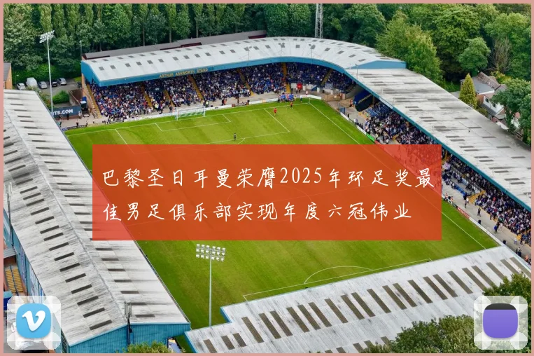 巴黎圣日耳曼荣膺2025年环足奖最佳男足俱乐部实现年度六冠伟业