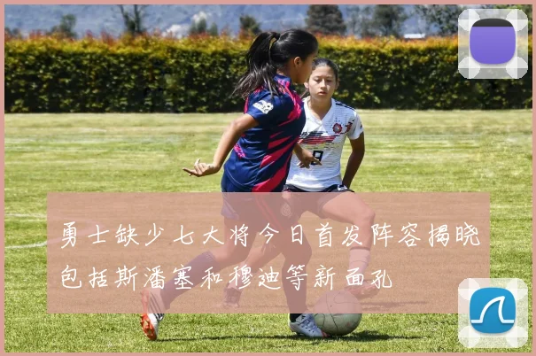 勇士缺少七大将今日首发阵容揭晓包括斯潘塞和穆迪等新面孔