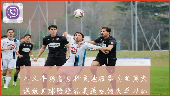 尤文半场落后科莫迪格雷戈里奥失误致丢球险送礼奥蓬达错失单刀机会