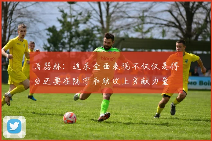 马瑟林：追求全面表现不仅仅是得分还要在防守和助攻上贡献力量