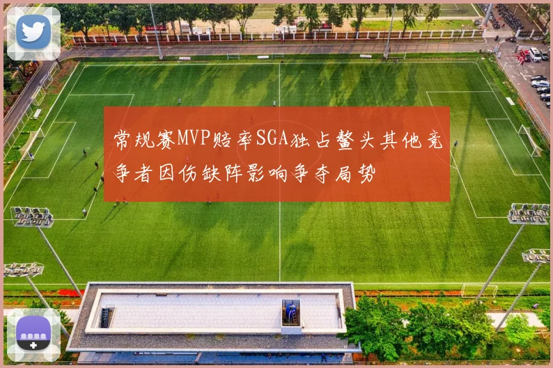 常规赛MVP赔率SGA独占鳌头其他竞争者因伤缺阵影响争夺局势