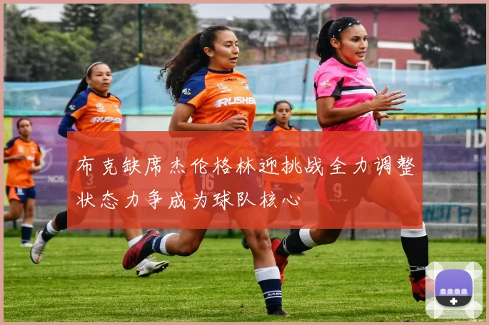 布克缺席杰伦格林迎挑战全力调整状态力争成为球队核心