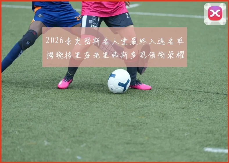 2026奈史密斯名人堂最终入选名单揭晓格里芬老里弗斯多恩领衔荣耀时刻