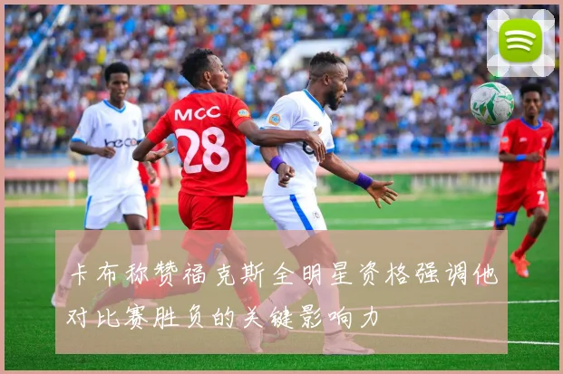 卡布称赞福克斯全明星资格强调他对比赛胜负的关键影响力