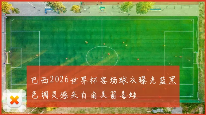 巴西2026世界杯客场球衣曝光蓝黑色调灵感来自南美箭毒蛙