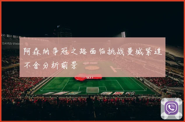 阿森纳争冠之路面临挑战曼城紧追不舍分析前景