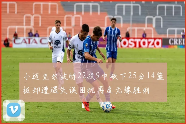 小迈克尔波特22投9中砍下25分14篮板却遭遇失误困扰再度无缘胜利