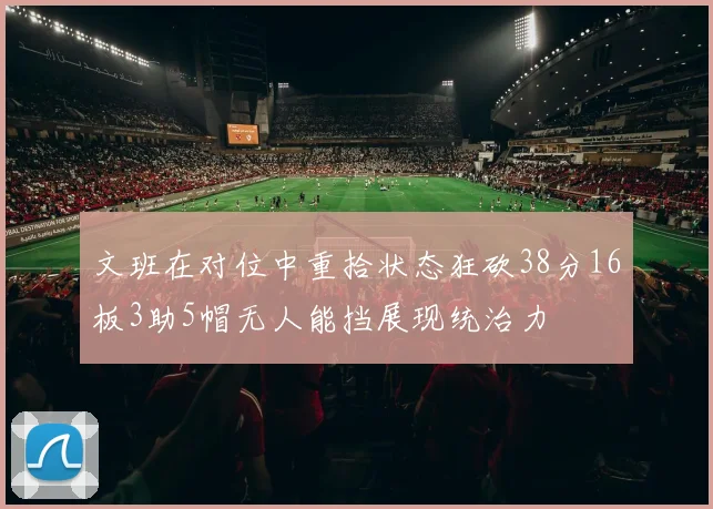 文班在对位中重拾状态狂砍38分16板3助5帽无人能挡展现统治力