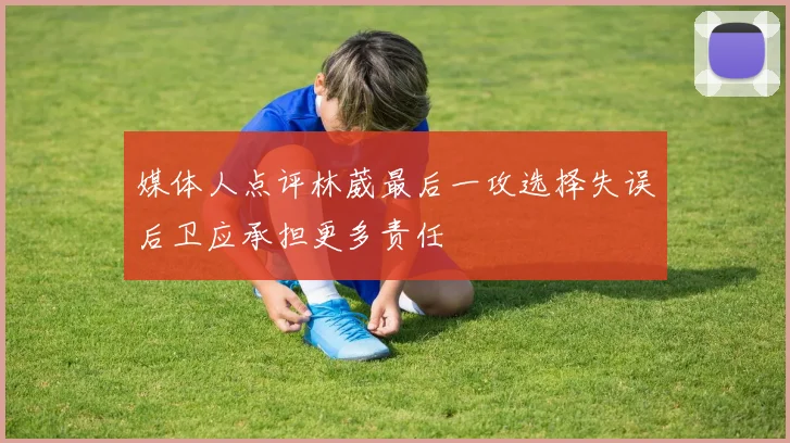 媒体人点评林葳最后一攻选择失误后卫应承担更多责任