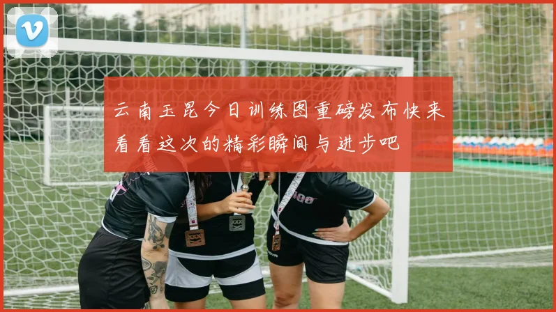 云南玉昆今日训练图重磅发布快来看看这次的精彩瞬间与进步吧