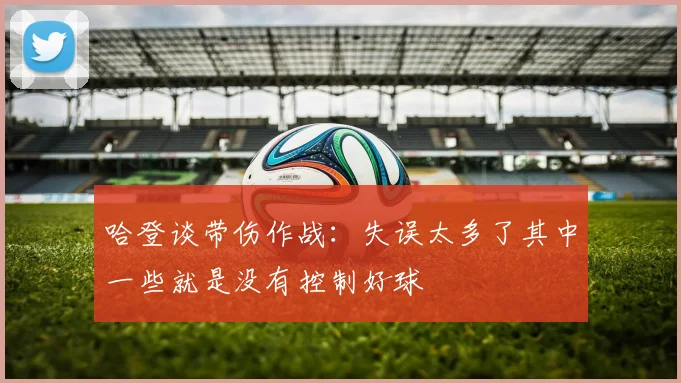 哈登谈带伤作战：失误太多了其中一些就是没有控制好球