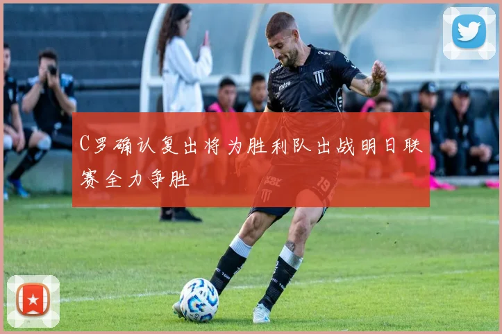 C罗确认复出将为胜利队出战明日联赛全力争胜