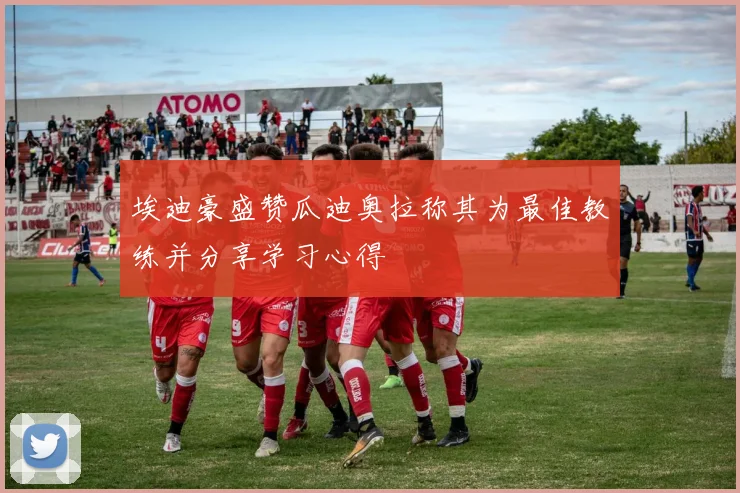 埃迪豪盛赞瓜迪奥拉称其为最佳教练并分享学习心得