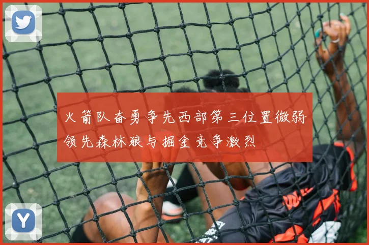 火箭队奋勇争先西部第三位置微弱领先森林狼与掘金竞争激烈