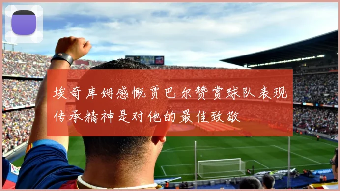 埃奇库姆感慨贾巴尔赞赏球队表现传承精神是对他的最佳致敬