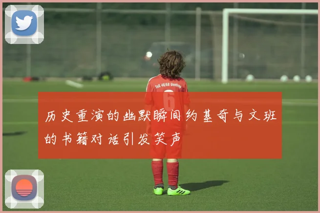 历史重演的幽默瞬间约基奇与文班的书籍对话引发笑声