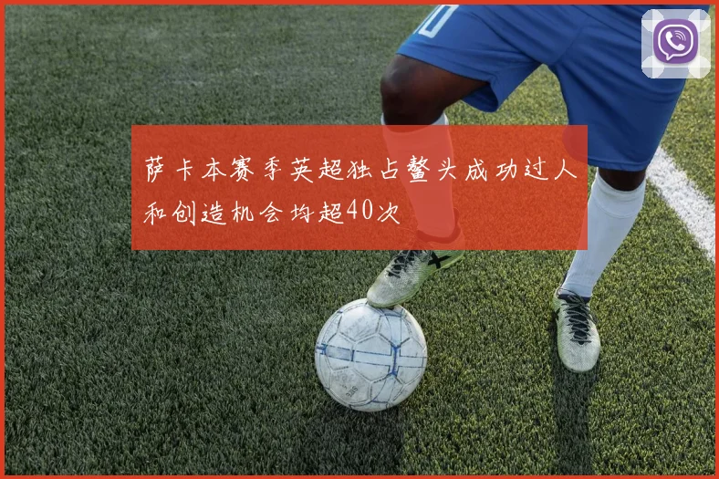 萨卡本赛季英超独占鳌头成功过人和创造机会均超40次