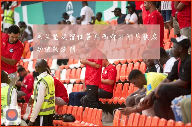 米兰坚定留住普利西奇计划尽快启动续约谈判