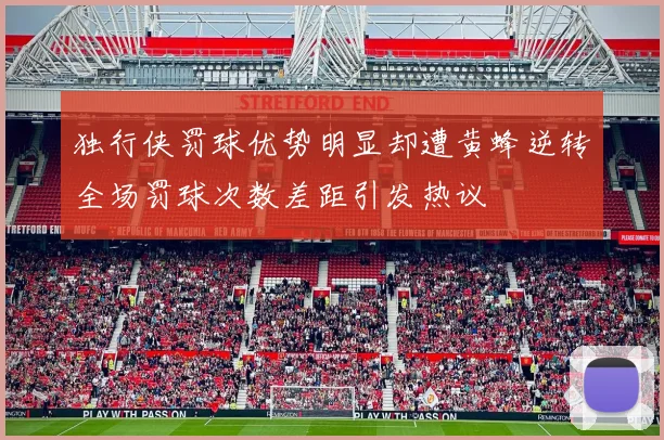 独行侠罚球优势明显却遭黄蜂逆转全场罚球次数差距引发热议