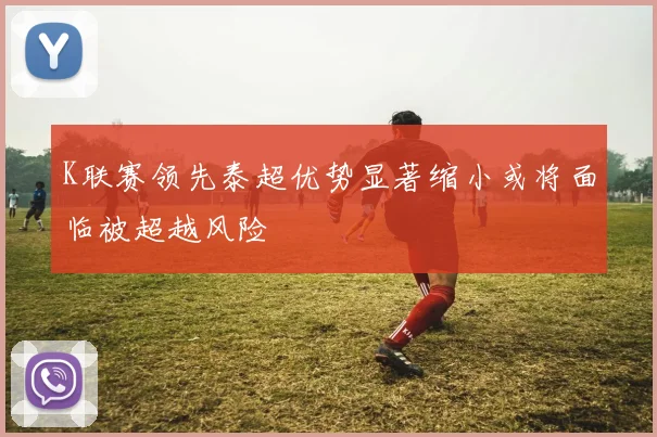K联赛领先泰超优势显著缩小或将面临被超越风险