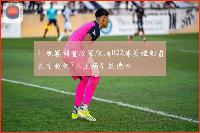 K1联赛调整政策取消U22球员强制首发首轮仅7人上场引发热议