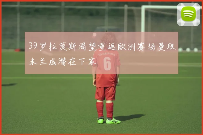 39岁拉莫斯渴望重返欧洲赛场曼联米兰成潜在下家