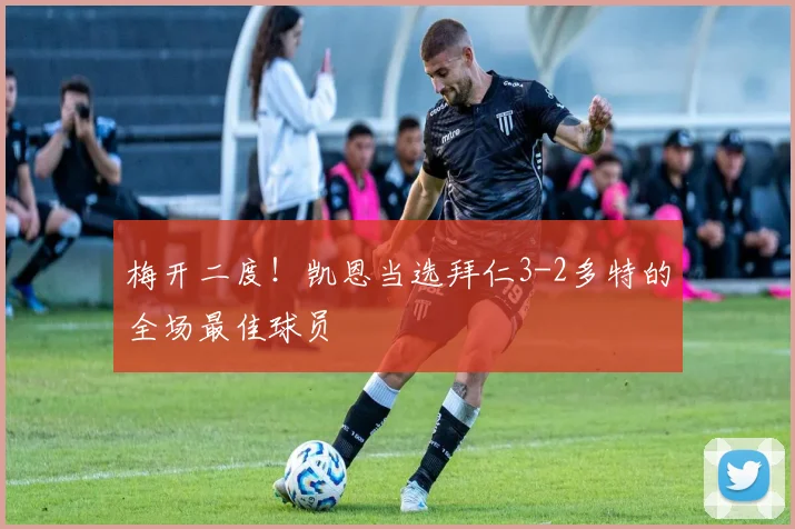 梅开二度！凯恩当选拜仁3-2多特的全场最佳球员