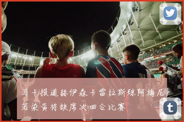 马卡报道赫伊森卡雷拉斯琼阿梅尼若染黄将缺席次回合比赛