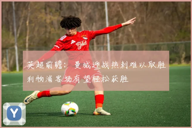 英超前瞻：曼城迎战热刺难以取胜利物浦客场有望轻松获胜