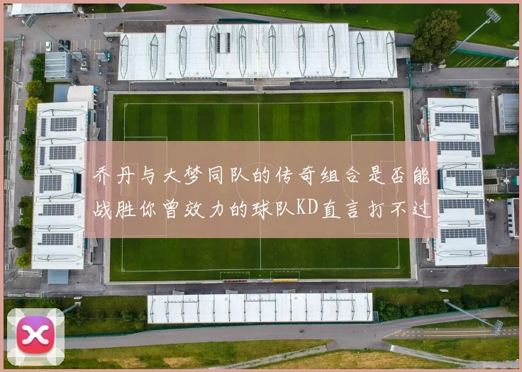 乔丹与大梦同队的传奇组合是否能战胜你曾效力的球队KD直言打不过实在太疯狂