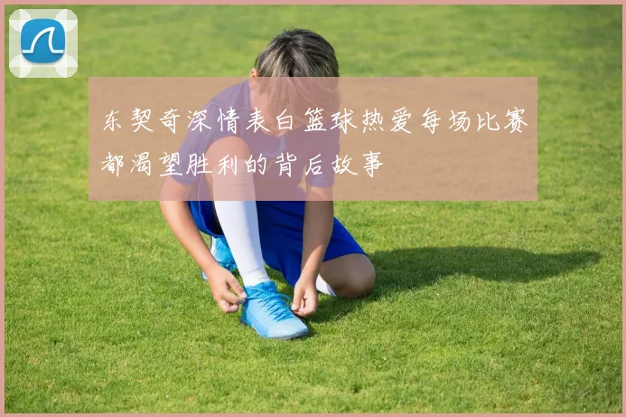 东契奇深情表白篮球热爱每场比赛都渴望胜利的背后故事