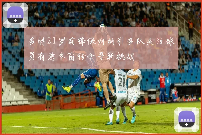 多特21岁前锋保利纳引多队关注球员有意冬窗转会寻新挑战