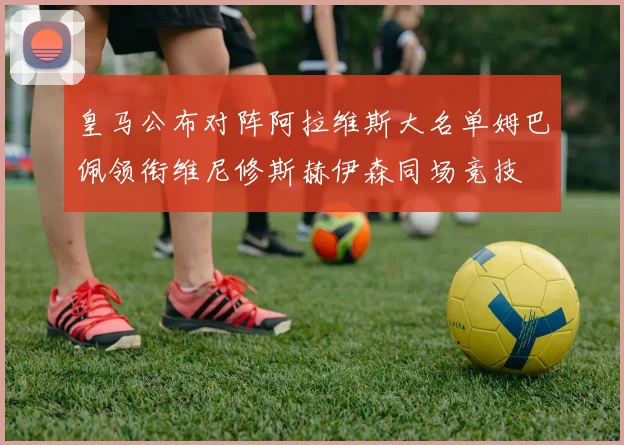 皇马公布对阵阿拉维斯大名单姆巴佩领衔维尼修斯赫伊森同场竞技
