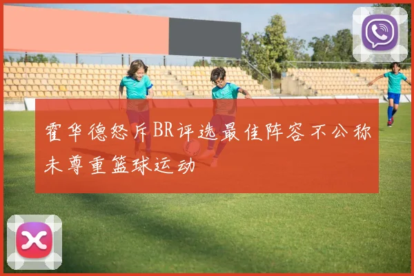 霍华德怒斥BR评选最佳阵容不公称未尊重篮球运动