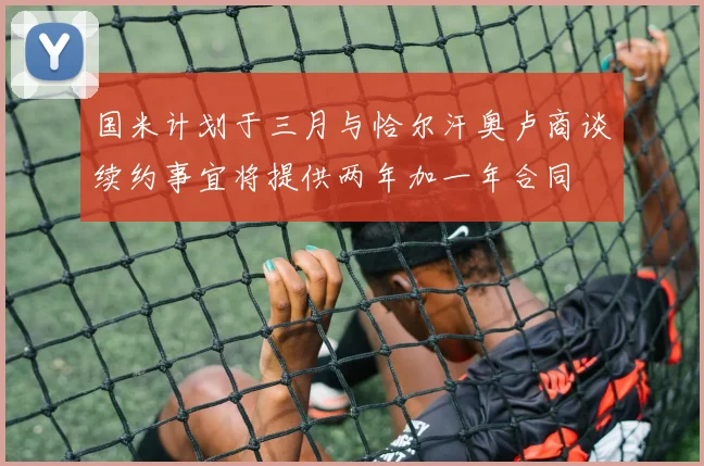 国米计划于三月与恰尔汗奥卢商谈续约事宜将提供两年加一年合同