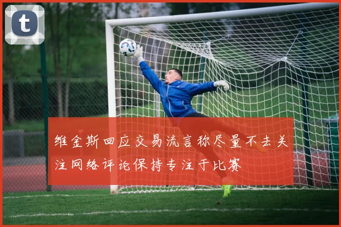 维金斯回应交易流言称尽量不去关注网络评论保持专注于比赛