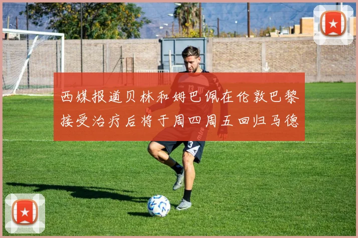 西媒报道贝林和姆巴佩在伦敦巴黎接受治疗后将于周四周五回归马德里