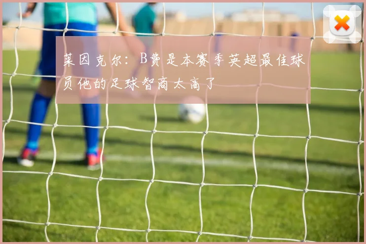 莱因克尔：B费是本赛季英超最佳球员他的足球智商太高了