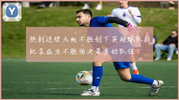 热刺连续九轮不胜创下英超球队新纪录成为不胜场次最多的队伍