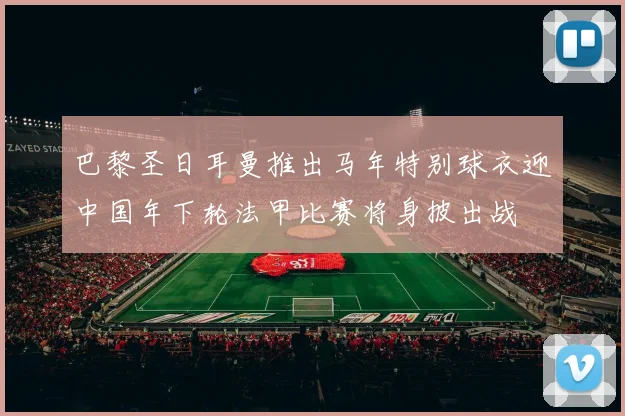巴黎圣日耳曼推出马年特别球衣迎中国年下轮法甲比赛将身披出战
